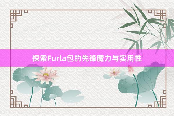 探索Furla包的先锋魔力与实用性