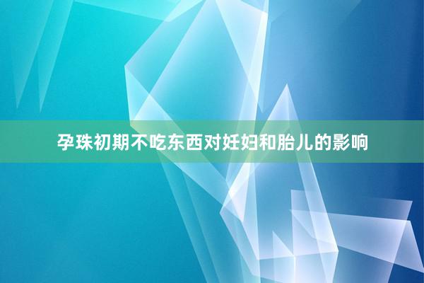 孕珠初期不吃东西对妊妇和胎儿的影响