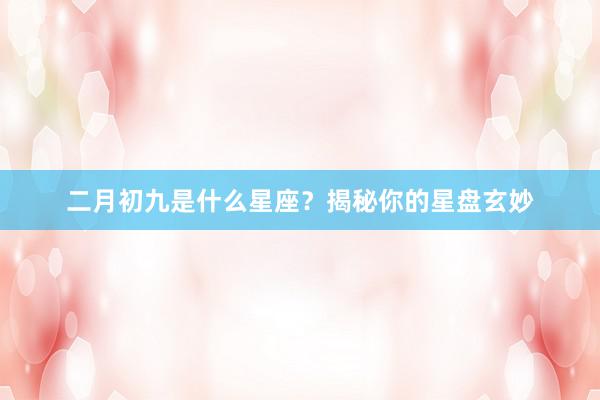 二月初九是什么星座？揭秘你的星盘玄妙