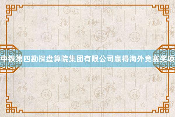 中铁第四勘探盘算院集团有限公司赢得海外竞赛奖项